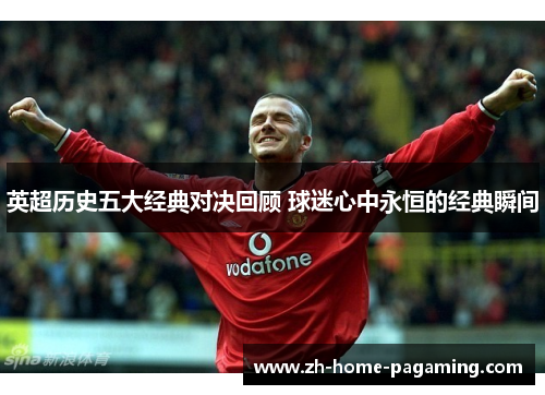 英超历史五大经典对决回顾 球迷心中永恒的经典瞬间