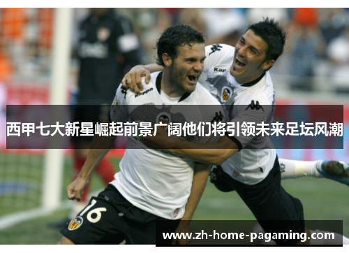 西甲七大新星崛起前景广阔他们将引领未来足坛风潮