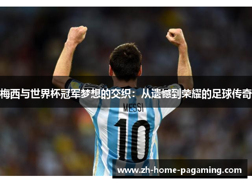 梅西与世界杯冠军梦想的交织:从遗憾到荣耀的足球传奇 梅西与世界杯冠军梦想的交织:从遗憾到荣耀的足球传奇