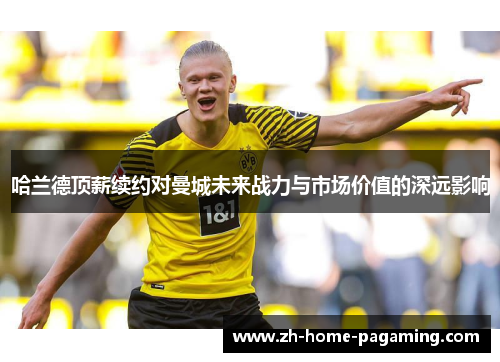 哈兰德顶薪续约对曼城未来战力与市场价值的深远影响
