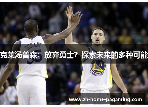 克莱汤普森:放弃勇士?探索未来的多种可能 克莱汤普森:放弃勇士?探索未来的多种可能