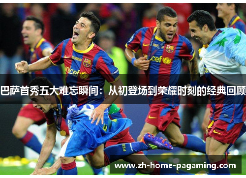 巴萨首秀五大难忘瞬间:从初登场到荣耀时刻的经典回顾 巴萨首秀五大难忘瞬间:从初登场到荣耀时刻的经典回顾