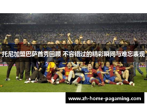 托尼加盟巴萨首秀回顾 不容错过的精彩瞬间与难忘表现 托尼加盟巴萨首秀回顾 不容错过的精彩瞬间与难忘表现