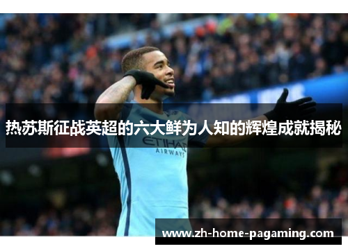 热苏斯征战英超的六大鲜为人知的辉煌成就揭秘 热苏斯征战英超的六大鲜为人知的辉煌成就揭秘