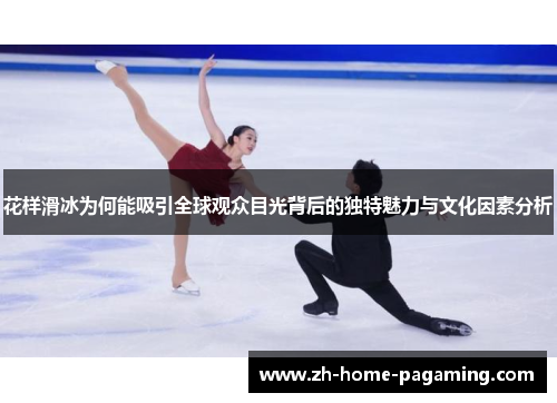 花样滑冰为何能吸引全球观众目光背后的独特魅力与文化因素分析 花样滑冰为何能吸引全球观众目光背后的独特魅力与文化因素分析