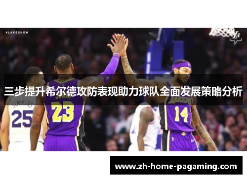 三步提升希尔德攻防表现助力球队全面发展策略分析 三步提升希尔德攻防表现助力球队全面发展策略分析