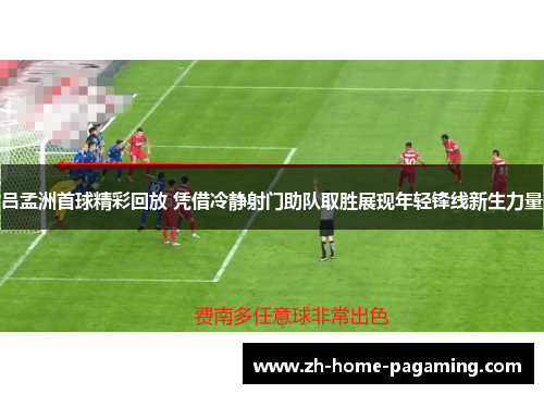 吕孟洲首球精彩回放 凭借冷静射门助队取胜展现年轻锋线新生力量 吕孟洲首球精彩回放 凭借冷静射门助队取胜展现年轻锋线新生力量