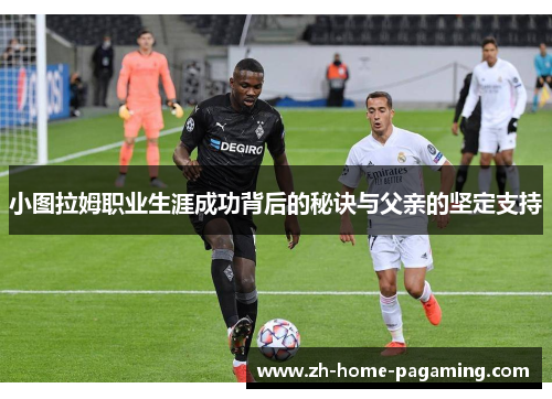 小图拉姆职业生涯成功背后的秘诀与父亲的坚定支持 小图拉姆职业生涯成功背后的秘诀与父亲的坚定支持