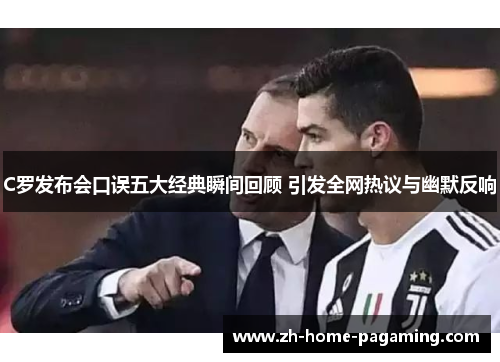 C罗发布会口误五大经典瞬间回顾 引发全网热议与幽默反响 C罗发布会口误五大经典瞬间回顾 引发全网热议与幽默反响