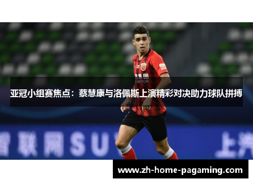 亚冠小组赛焦点:蔡慧康与洛佩斯上演精彩对决助力球队拼搏 亚冠小组赛焦点:蔡慧康与洛佩斯上演精彩对决助力球队拼搏