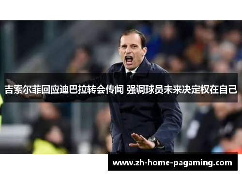 吉索尔菲回应迪巴拉转会传闻 强调球员未来决定权在自己 吉索尔菲回应迪巴拉转会传闻 强调球员未来决定权在自己