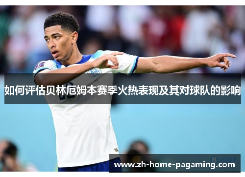 如何评估贝林厄姆本赛季火热表现及其对球队的影响 如何评估贝林厄姆本赛季火热表现及其对球队的影响