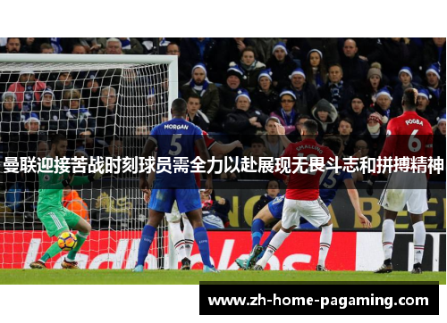 曼联迎接苦战时刻球员需全力以赴展现无畏斗志和拼搏精神