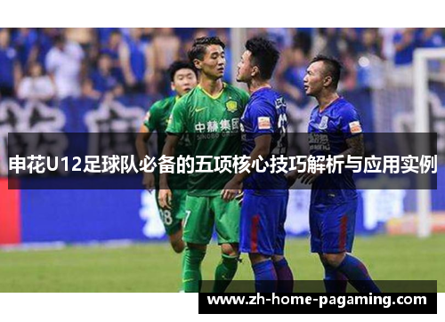 申花U12足球队必备的五项核心技巧解析与应用实例 申花U12足球队必备的五项核心技巧解析与应用实例
