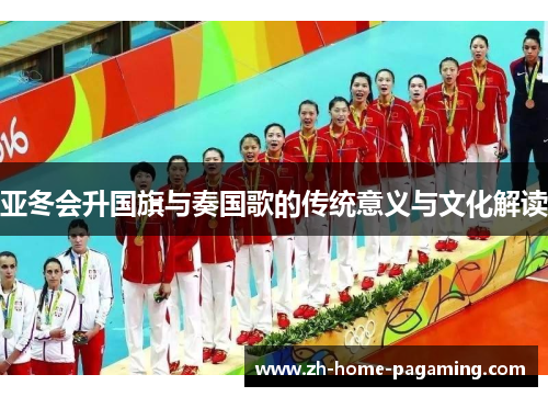 亚冬会升国旗与奏国歌的传统意义与文化解读 亚冬会升国旗与奏国歌的传统意义与文化解读