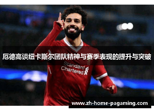 厄德高谈纽卡斯尔团队精神与赛季表现的提升与突破