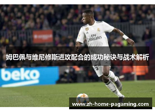 姆巴佩与维尼修斯进攻配合的成功秘诀与战术解析 姆巴佩与维尼修斯进攻配合的成功秘诀与战术解析