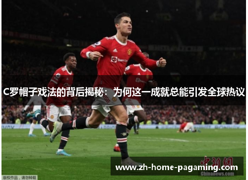 C罗帽子戏法的背后揭秘:为何这一成就总能引发全球热议 C罗帽子戏法的背后揭秘:为何这一成就总能引发全球热议