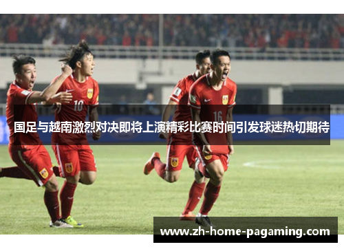 国足与越南激烈对决即将上演精彩比赛时间引发球迷热切期待 国足与越南激烈对决即将上演精彩比赛时间引发球迷热切期待