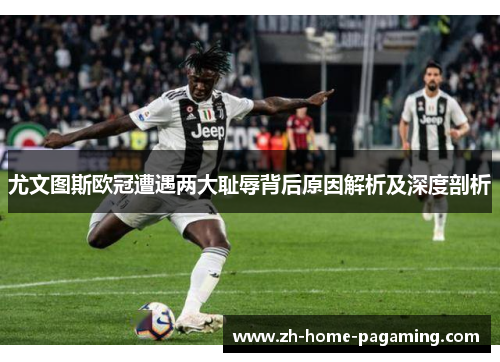 尤文图斯欧冠遭遇两大耻辱背后原因解析及深度剖析