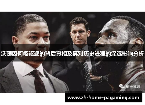 沃顿因何被驱逐的背后真相及其对历史进程的深远影响分析 沃顿因何被驱逐的背后真相及其对历史进程的深远影响分析