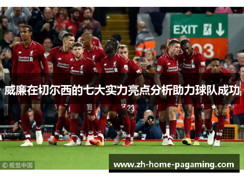 威廉在切尔西的七大实力亮点分析助力球队成功 威廉在切尔西的七大实力亮点分析助力球队成功