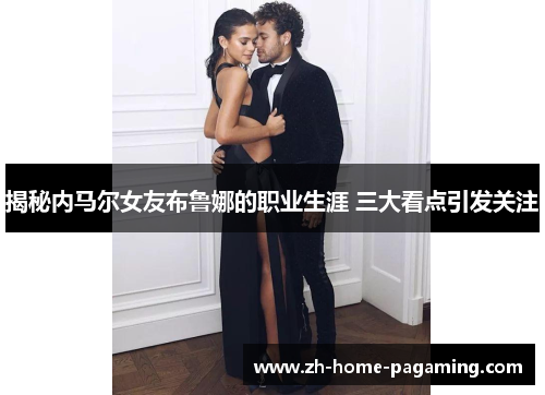 揭秘内马尔女友布鲁娜的职业生涯 三大看点引发关注
