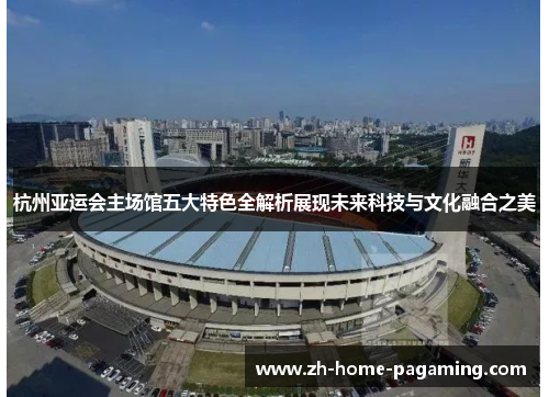 杭州亚运会主场馆五大特色全解析展现未来科技与文化融合之美