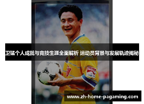 卫猛个人成就与竞技生涯全面解析 运动员背景与发展轨迹揭秘