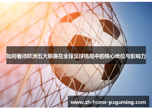 如何看待欧洲五大联赛在全球足球格局中的核心地位与影响力 如何看待欧洲五大联赛在全球足球格局中的核心地位与影响力