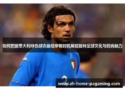 如何把握意大利绿色球衣最佳穿着时机展现独特足球文化与时尚魅力 如何把握意大利绿色球衣最佳穿着时机展现独特足球文化与时尚魅力