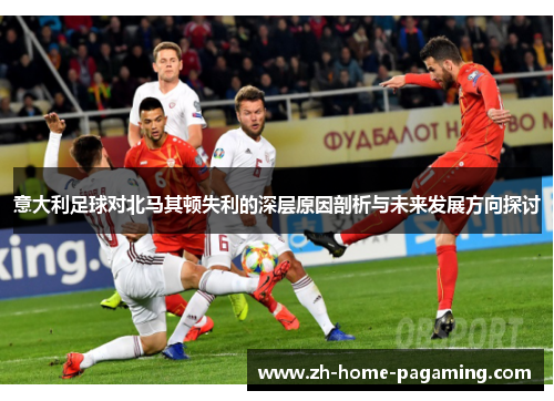 意大利足球对北马其顿失利的深层原因剖析与未来发展方向探讨 意大利足球对北马其顿失利的深层原因剖析与未来发展方向探讨