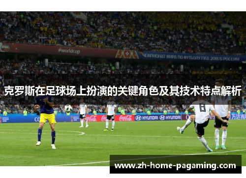 克罗斯在足球场上扮演的关键角色及其技术特点解析 克罗斯在足球场上扮演的关键角色及其技术特点解析