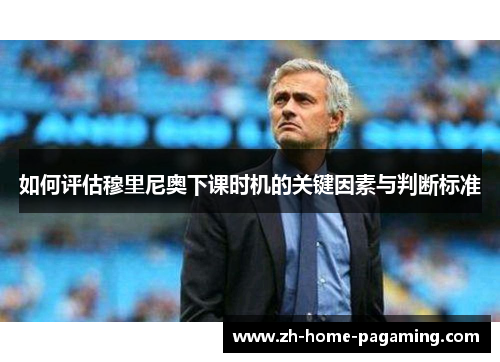 如何评估穆里尼奥下课时机的关键因素与判断标准 如何评估穆里尼奥下课时机的关键因素与判断标准