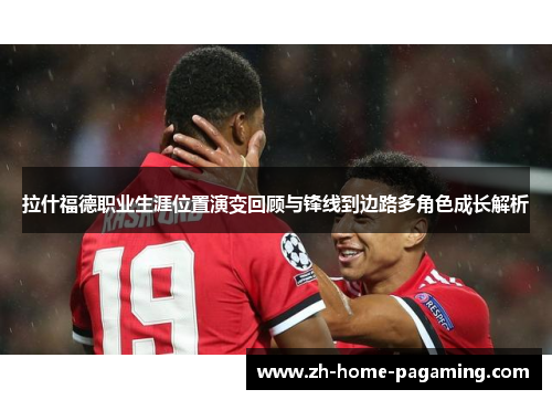 拉什福德职业生涯位置演变回顾与锋线到边路多角色成长解析