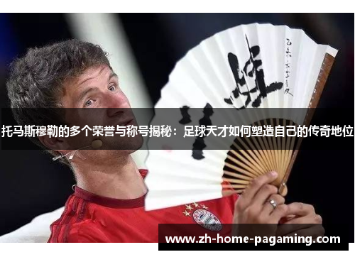 托马斯穆勒的多个荣誉与称号揭秘:足球天才如何塑造自己的传奇地位 托马斯穆勒的多个荣誉与称号揭秘:足球天才如何塑造自己的传奇地位