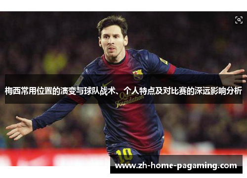 梅西常用位置的演变与球队战术、个人特点及对比赛的深远影响分析 梅西常用位置的演变与球队战术、个人特点及对比赛的深远影响分析