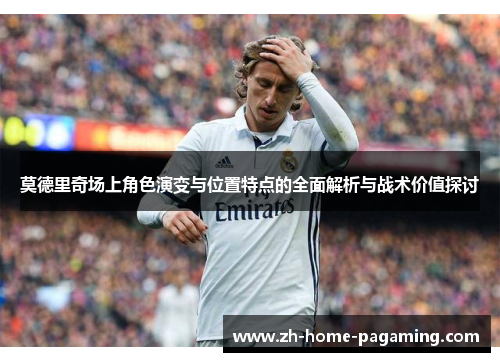 莫德里奇场上角色演变与位置特点的全面解析与战术价值探讨 莫德里奇场上角色演变与位置特点的全面解析与战术价值探讨