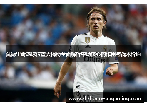 莫德里奇踢球位置大揭秘全面解析中场核心的作用与战术价值 莫德里奇踢球位置大揭秘全面解析中场核心的作用与战术价值