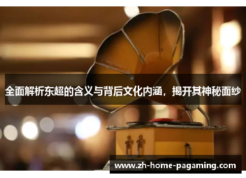 全面解析东超的含义与背后文化内涵,揭开其神秘面纱 全面解析东超的含义与背后文化内涵,揭开其神秘面纱