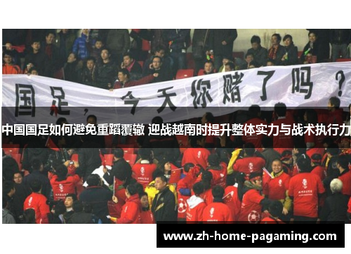 中国国足如何避免重蹈覆辙 迎战越南时提升整体实力与战术执行力 中国国足如何避免重蹈覆辙 迎战越南时提升整体实力与战术执行力