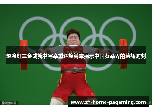 赵金红三金成就书写举重辉煌篇章揭示中国女举界的荣耀时刻
