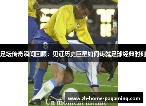 足坛传奇瞬间回顾:见证历史巨星如何铸就足球经典时刻 足坛传奇瞬间回顾:见证历史巨星如何铸就足球经典时刻