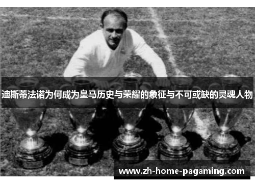 迪斯蒂法诺为何成为皇马历史与荣耀的象征与不可或缺的灵魂人物 迪斯蒂法诺为何成为皇马历史与荣耀的象征与不可或缺的灵魂人物