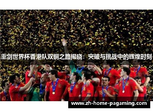 重剑世界杯香港队双铜之路揭晓:突破与挑战中的辉煌时刻 重剑世界杯香港队双铜之路揭晓:突破与挑战中的辉煌时刻