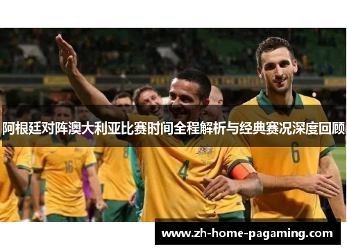 阿根廷对阵澳大利亚比赛时间全程解析与经典赛况深度回顾 阿根廷对阵澳大利亚比赛时间全程解析与经典赛况深度回顾