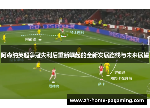 阿森纳英超争冠失利后重新崛起的全新发展路线与未来展望 阿森纳英超争冠失利后重新崛起的全新发展路线与未来展望