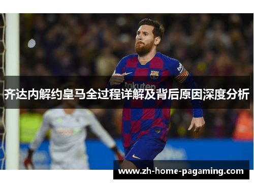 齐达内解约皇马全过程详解及背后原因深度分析