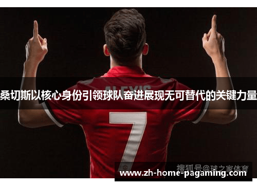 桑切斯以核心身份引领球队奋进展现无可替代的关键力量