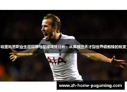 哈里凯恩职业生涯回顾与足球成就分析：从英格兰天才到世界级前锋的蜕变
